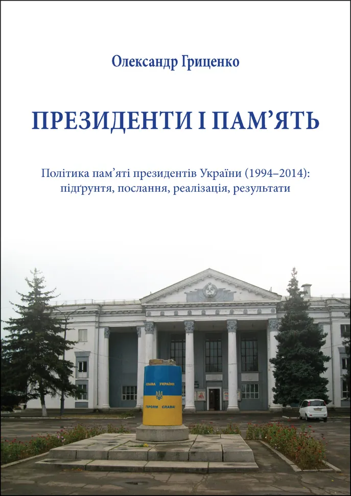 Президенти і пам’ять. Політика пам’яті президентів України (1994–2014): підґрунтя, послання, реалізація, результати. Автор — Олександр Гриценко