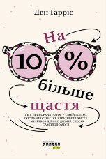На 10% більше щастя. Як я приборкав голос у своїй голові, послабив стрес, не втративши хисту, і знайшов дійсно дієвий спосіб самодопомоги