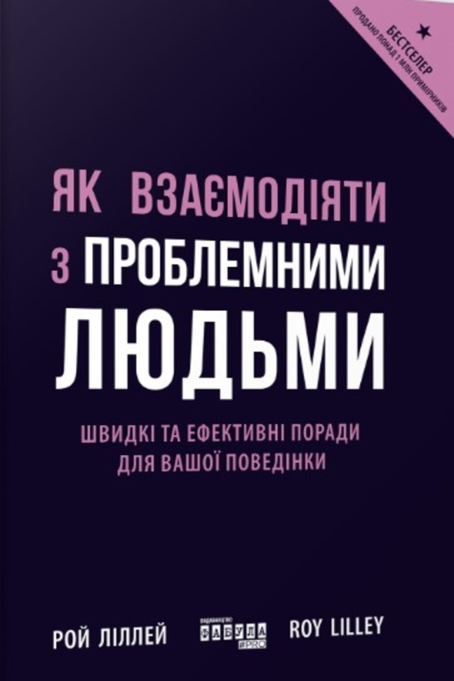 Як взаємодіяти з проблемними людьми. Швидкі та ефективні поради для вашої поведінки. Автор — Рой Ліллей