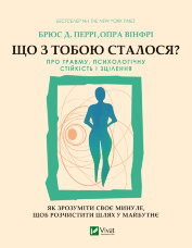 Що з тобою сталося?. Про травму, психологічну стійкість і зцілення. Як зрозуміти своє минуле