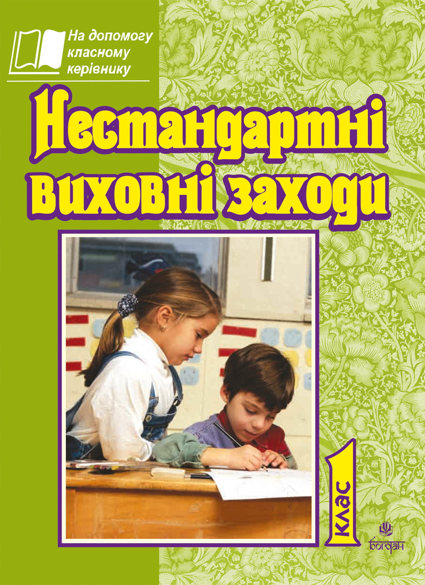 Нестандартні виховні заходи. 1 кл. На допомогу класному керівнику. Автор — Тетяна Дубіч. 
